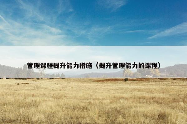 管理课程提升能力措施（提升管理能力的课程）