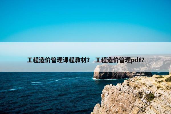 工程造价管理课程教材？ 工程造价管理pdf？