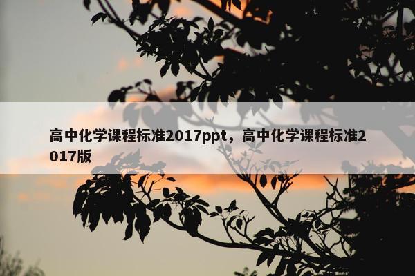 高中化学课程标准2017ppt，高中化学课程标准2017版