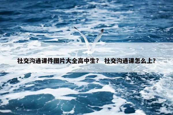 社交沟通课件图片大全高中生？ 社交沟通课怎么上？