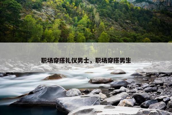 职场穿搭礼仪男士，职场穿搭男生