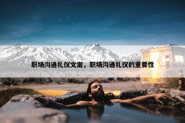 职场沟通礼仪文案，职场沟通礼仪的重要性