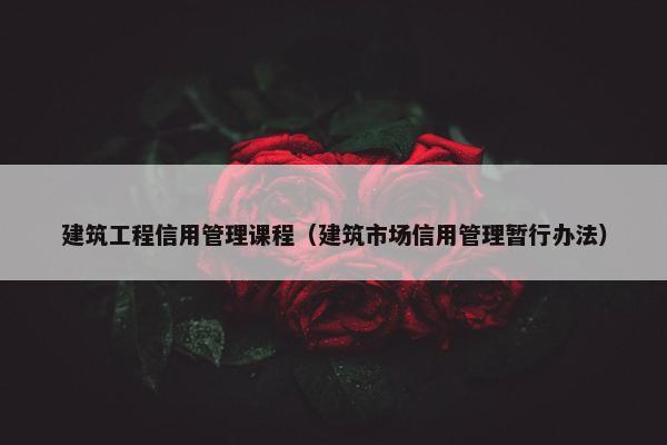 建筑工程信用管理课程（建筑市场信用管理暂行办法）