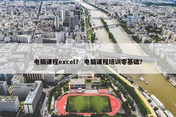 电脑课程excel？ 电脑课程培训零基础？