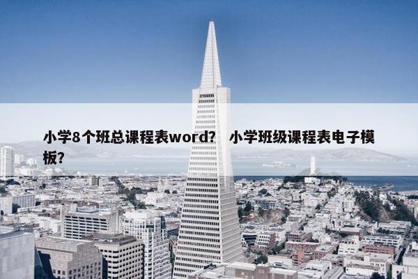 小学8个班总课程表word？ 小学班级课程表电子模板？