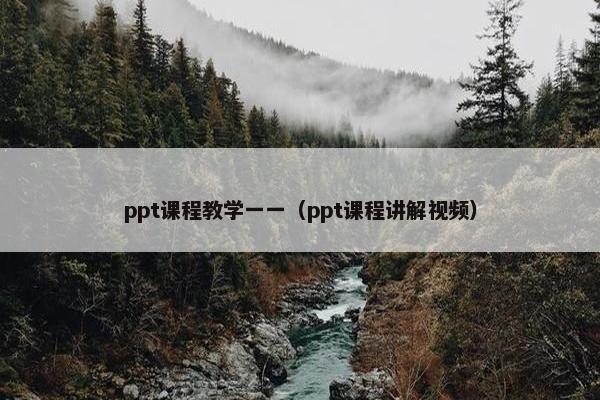 ppt课程教学一一（ppt课程讲解视频）