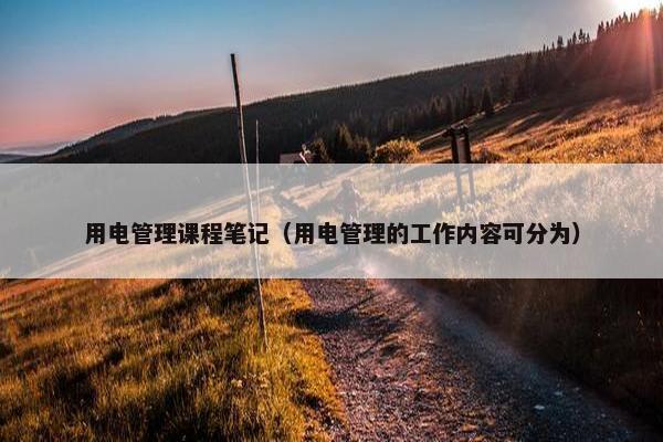 用电管理课程笔记（用电管理的工作内容可分为）