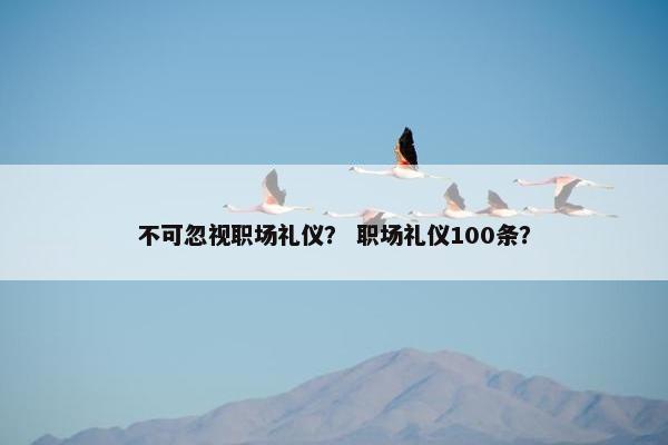 不可忽视职场礼仪？ 职场礼仪100条？