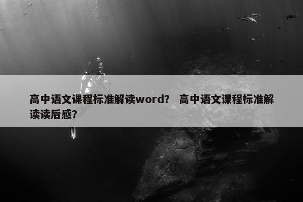 高中语文课程标准解读word？ 高中语文课程标准解读读后感？