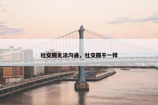 社交圈无法沟通，社交圈不一样