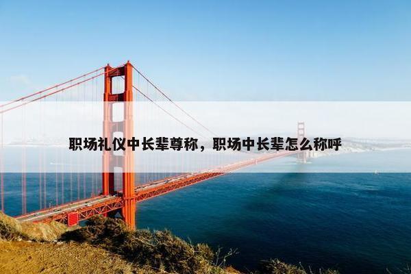 职场礼仪中长辈尊称，职场中长辈怎么称呼