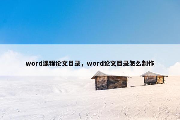 word课程论文目录，word论文目录怎么制作