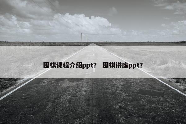 围棋课程介绍ppt？ 围棋讲座ppt？