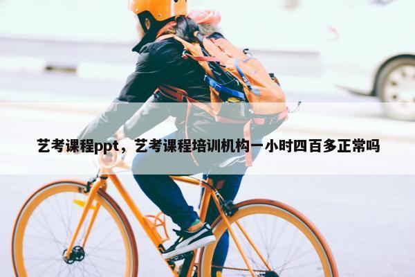 艺考课程ppt，艺考课程培训机构一小时四百多正常吗