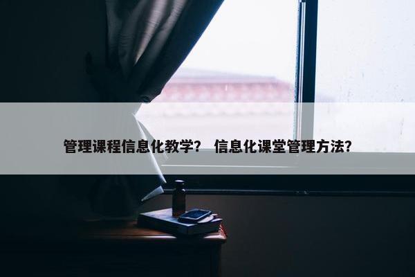 管理课程信息化教学？ 信息化课堂管理方法？