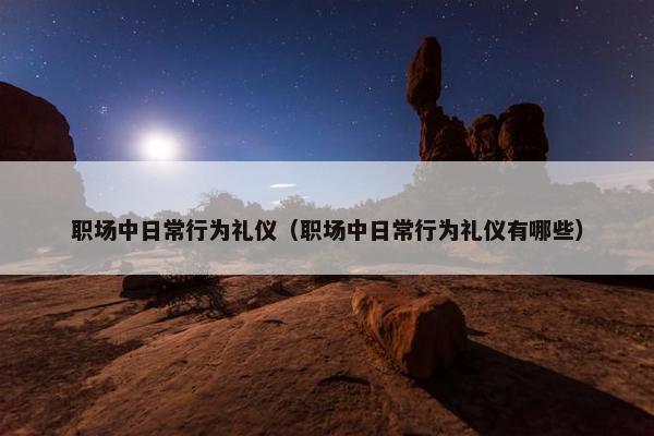 职场中日常行为礼仪（职场中日常行为礼仪有哪些）
