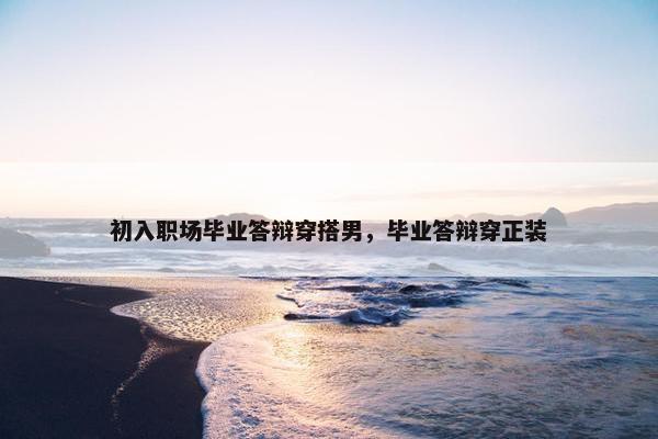 初入职场毕业答辩穿搭男，毕业答辩穿正装