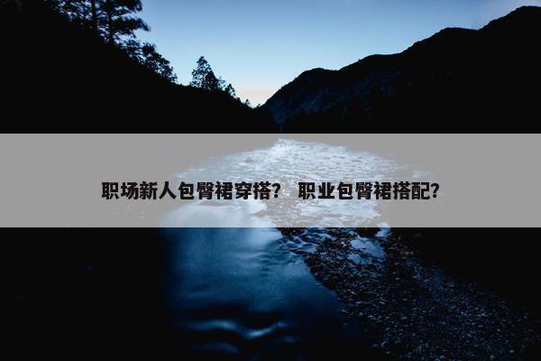 职场新人包臀裙穿搭？ 职业包臀裙搭配？