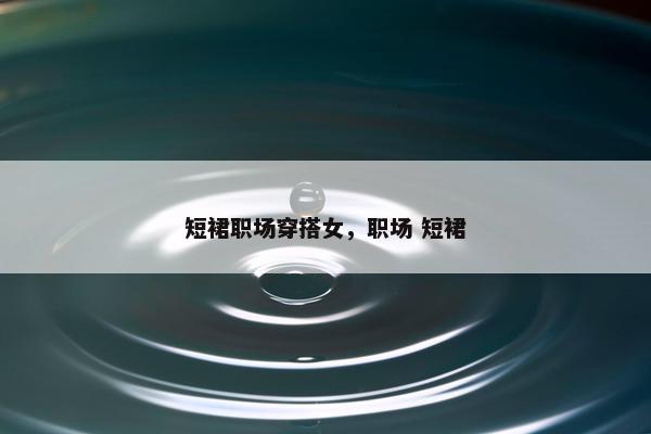 短裙职场穿搭女，职场 短裙