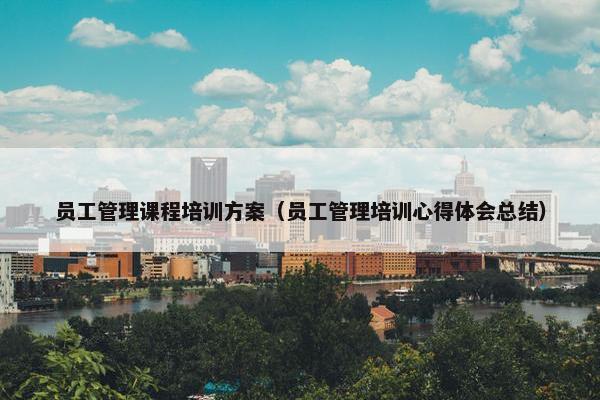 员工管理课程培训方案（员工管理培训心得体会总结）