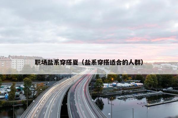 职场盐系穿搭夏（盐系穿搭适合的人群）