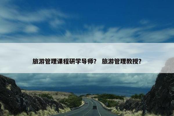 旅游管理课程研学导师？ 旅游管理教授？