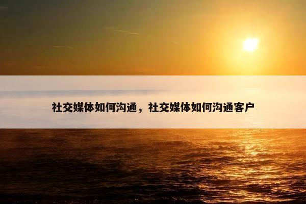 社交媒体如何沟通，社交媒体如何沟通客户
