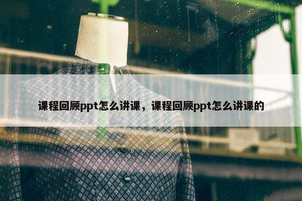 课程回顾ppt怎么讲课，课程回顾ppt怎么讲课的