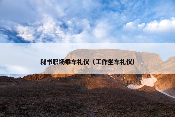 秘书职场乘车礼仪（工作坐车礼仪）