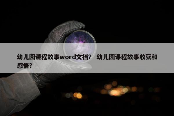 幼儿园课程故事word文档？ 幼儿园课程故事收获和感悟？