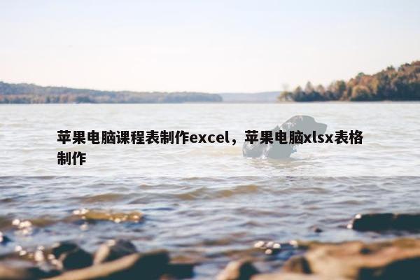 苹果电脑课程表制作excel，苹果电脑xlsx表格制作