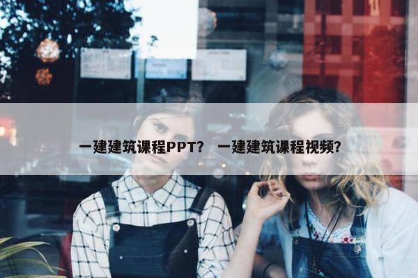 一建建筑课程PPT？ 一建建筑课程视频？