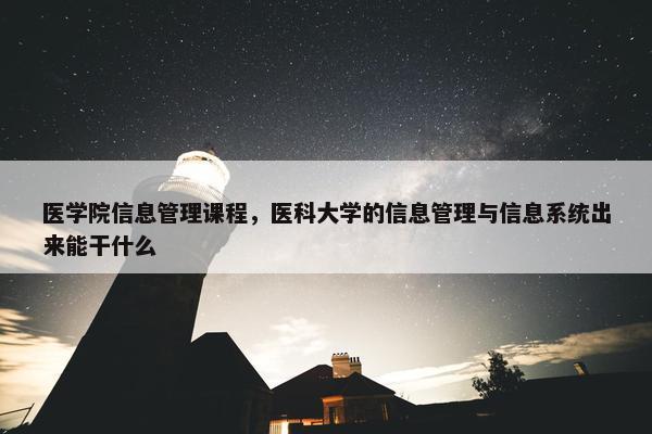 医学院信息管理课程，医科大学的信息管理与信息系统出来能干什么