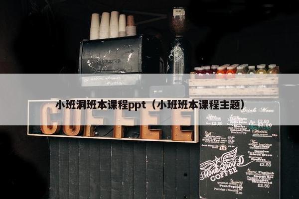 小班洞班本课程ppt（小班班本课程主题）