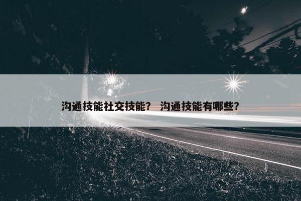 沟通技能社交技能？ 沟通技能有哪些？