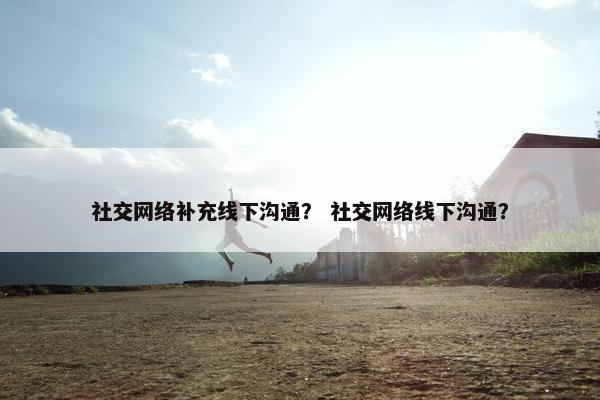 社交网络补充线下沟通？ 社交网络线下沟通？