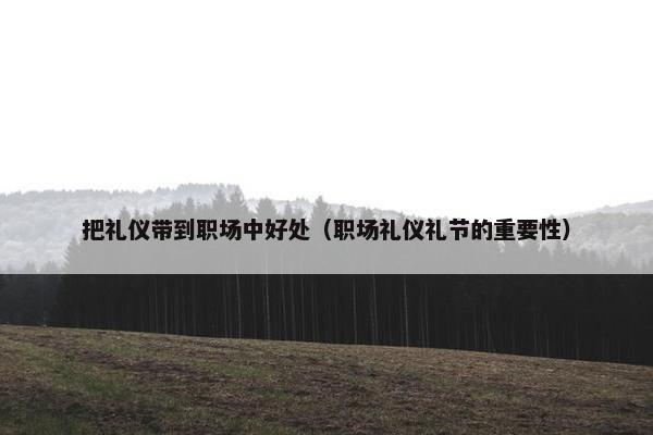 把礼仪带到职场中好处（职场礼仪礼节的重要性）