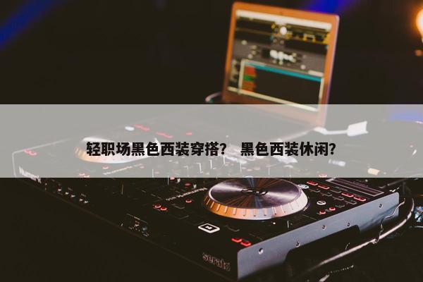 轻职场黑色西装穿搭？ 黑色西装休闲？