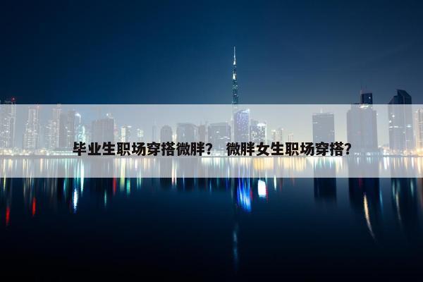 毕业生职场穿搭微胖？ 微胖女生职场穿搭？