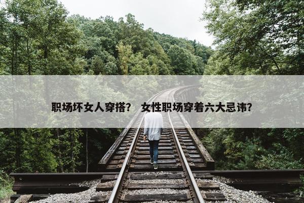 职场坏女人穿搭？ 女性职场穿着六大忌讳？