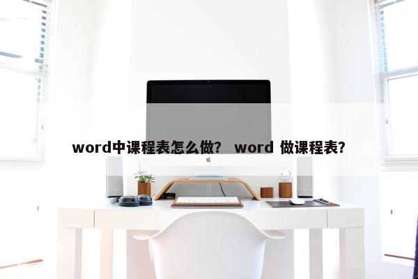 word中课程表怎么做？ word 做课程表？