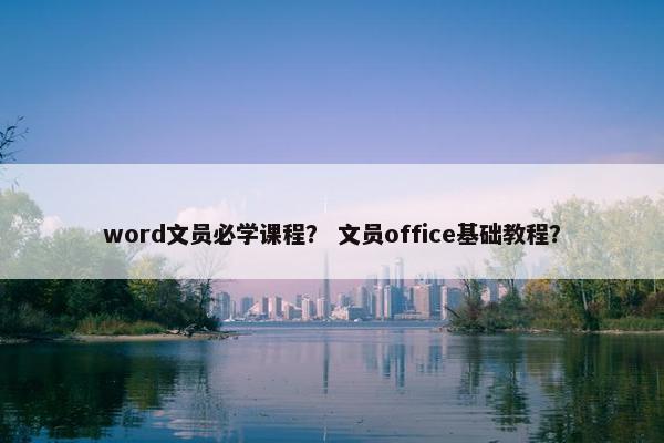 word文员必学课程？ 文员office基础教程？