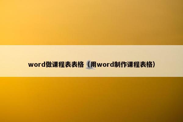 word做课程表表格（用word制作课程表格）