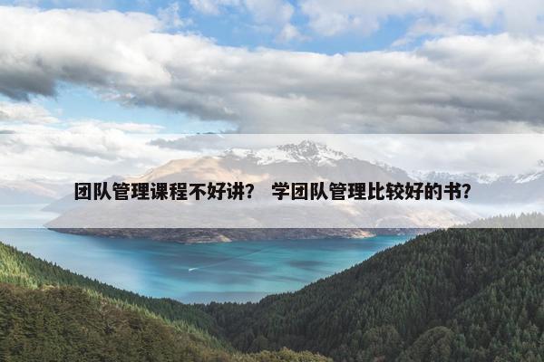团队管理课程不好讲？ 学团队管理比较好的书？
