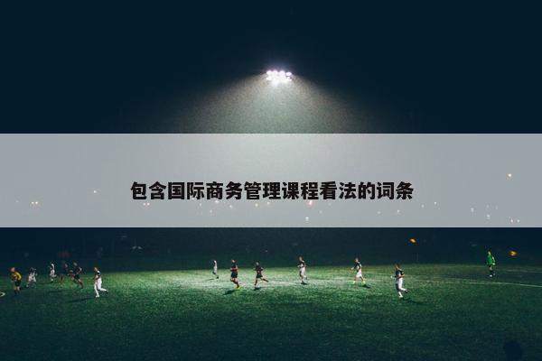 包含国际商务管理课程看法的词条