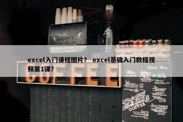 excel入门课程图片？ excel基础入门教程视频第1课？