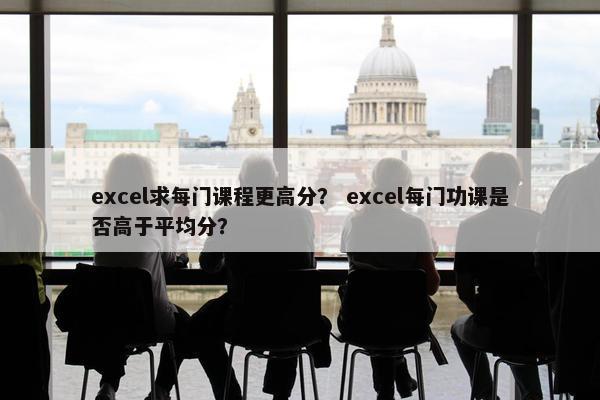excel求每门课程更高分？ excel每门功课是否高于平均分？