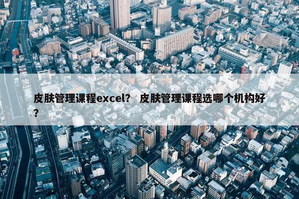 皮肤管理课程excel？ 皮肤管理课程选哪个机构好？