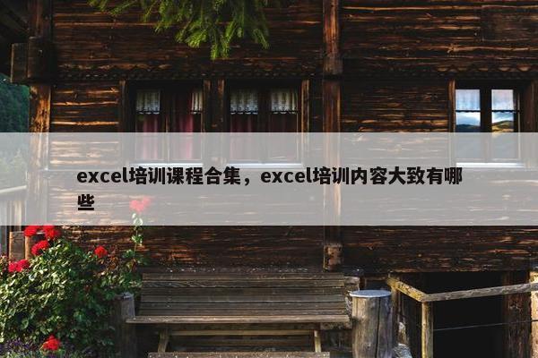 excel培训课程合集，excel培训内容大致有哪些