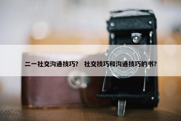 二一社交沟通技巧？ 社交技巧和沟通技巧的书？
